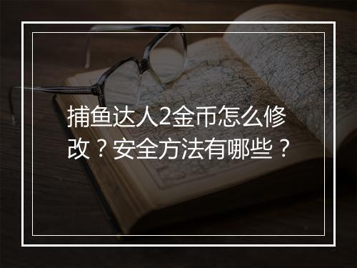 捕鱼达人2金币怎么修改？安全方法有哪些？