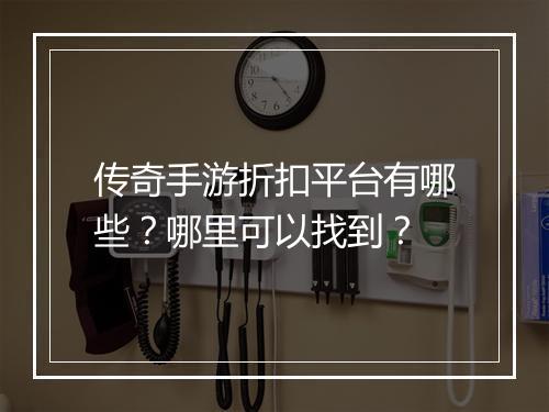 传奇手游折扣平台有哪些？哪里可以找到？