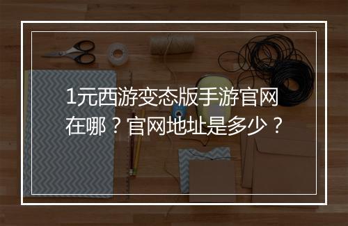 1元西游变态版手游官网在哪?官网地址是多少?