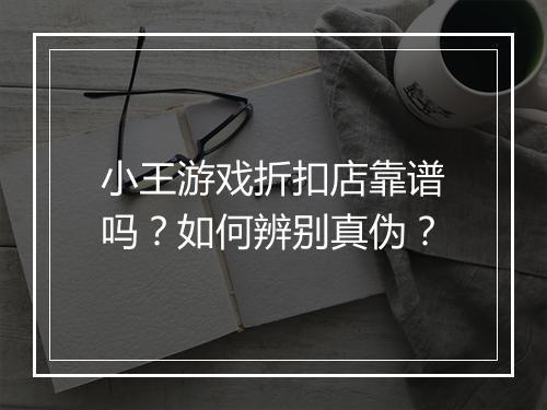 小王游戏折扣店靠谱吗?如何辨别真伪?