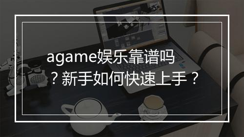agame娱乐靠谱吗？新手如何快速上手？