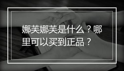 娜芙娜芙是什么？哪里可以买到正品？