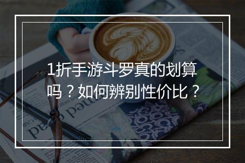 1折手游斗罗真的划算吗？如何辨别性价比？