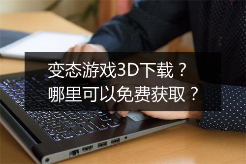 变态游戏3D下载？哪里可以免费获取？