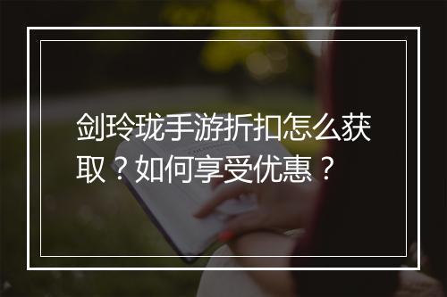 剑玲珑手游折扣怎么获取？如何享受优惠？