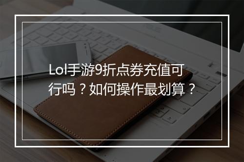 Lol手游9折点券充值可行吗?如何操作最划算?