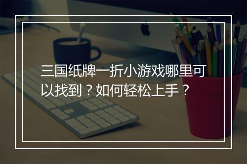 三国纸牌一折小游戏哪里可以找到？如何轻松上手？