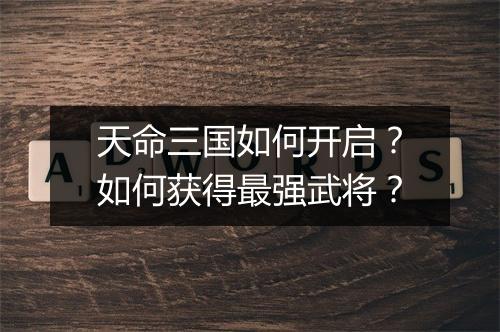 天命三国如何开启？如何获得最强武将？