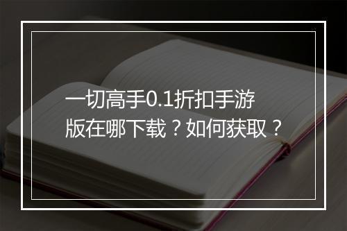 一切高手0.1折扣手游版在哪下载？如何获取？
