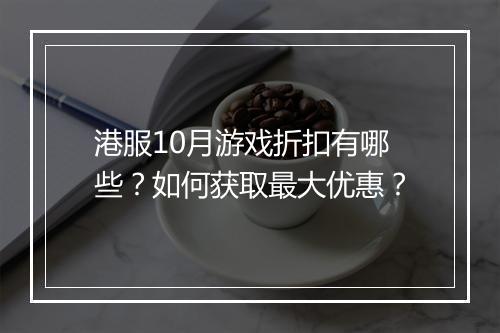 港服10月游戏折扣有哪些？如何获取最大优惠？