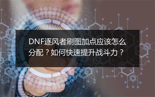 DNF逐风者刷图加点应该怎么分配?如何快速提升战斗力?