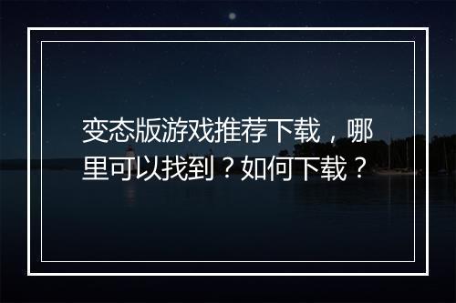 变态版游戏推荐下载，哪里可以找到？如何下载？