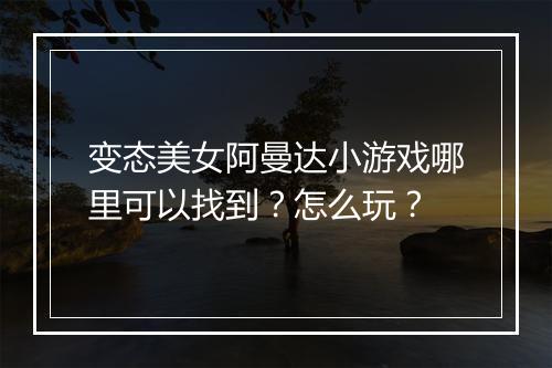 变态美女阿曼达小游戏哪里可以找到?怎么玩?