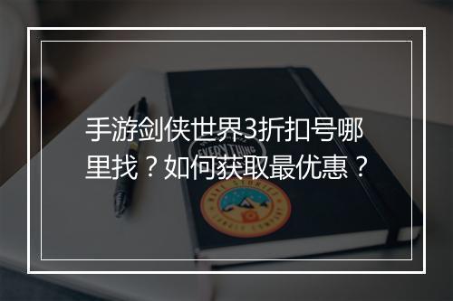 手游剑侠世界3折扣号哪里找？如何获取最优惠？