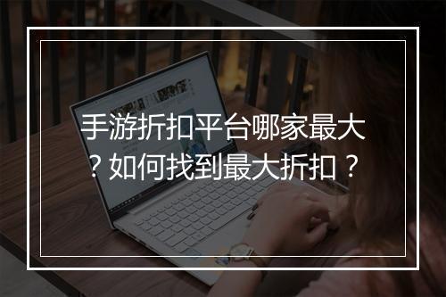 手游折扣平台哪家最大？如何找到最大折扣？