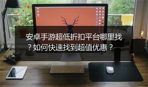 安卓手游超低折扣平台哪里找?如何快速找到超值优惠?