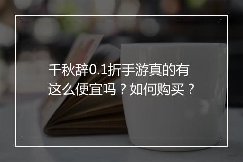千秋辞0.1折手游真的有这么便宜吗?如何购买?