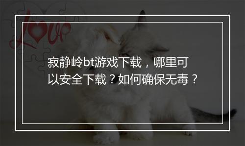 寂静岭bt游戏下载，哪里可以安全下载？如何确保无毒？
