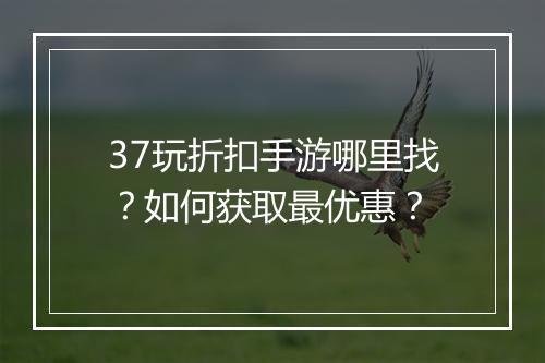 37玩折扣手游哪里找？如何获取最优惠？