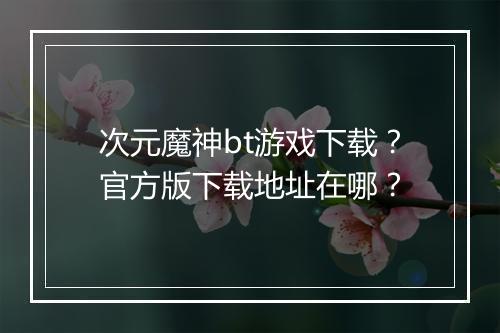 次元魔神bt游戏下载？官方版下载地址在哪？