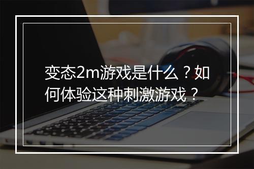 变态2m游戏是什么？如何体验这种刺激游戏？