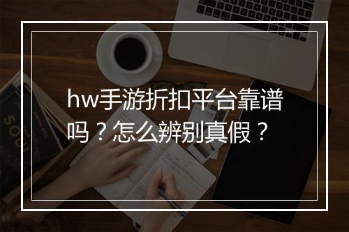 hw手游折扣平台靠谱吗?怎么辨别真假?