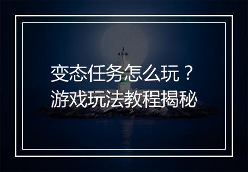 变态任务怎么玩?游戏玩法教程揭秘