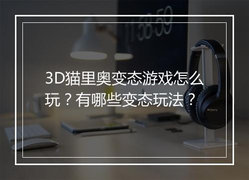 3D猫里奥变态游戏怎么玩？有哪些变态玩法？