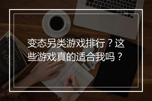 变态另类游戏排行？这些游戏真的适合我吗？