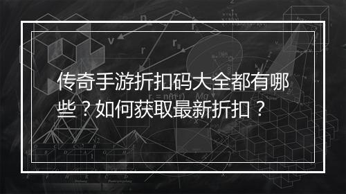 传奇手游折扣码大全都有哪些？如何获取最新折扣？