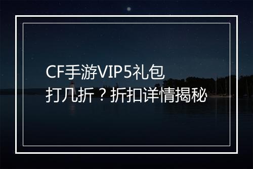 CF手游VIP5礼包打几折?折扣详情揭秘