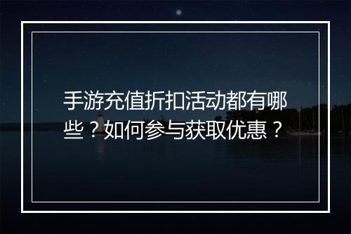 手游充值折扣活动都有哪些？如何参与获取优惠？