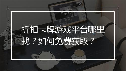 折扣卡牌游戏平台哪里找？如何免费获取？