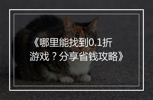 《哪里能找到0.1折游戏？分享省钱攻略》