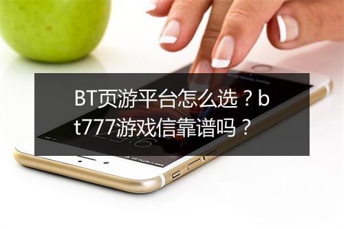 BT页游平台怎么选?bt777游戏信靠谱吗?
