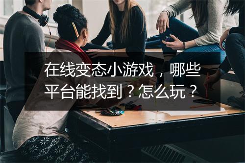 在线变态小游戏,哪些平台能找到?怎么玩?