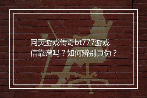 网页游戏传奇bt777游戏信靠谱吗？如何辨别真伪？