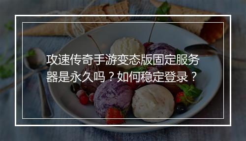 攻速传奇手游变态版固定服务器是永久吗？如何稳定登录？