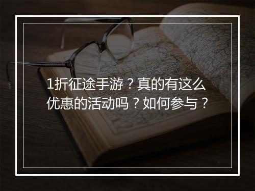 1折征途手游？真的有这么优惠的活动吗？如何参与？