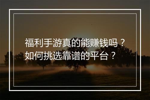 福利手游真的能赚钱吗?如何挑选靠谱的平台?