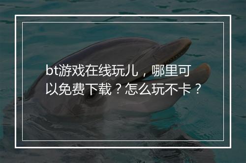 bt游戏在线玩儿，哪里可以免费下载？怎么玩不卡？