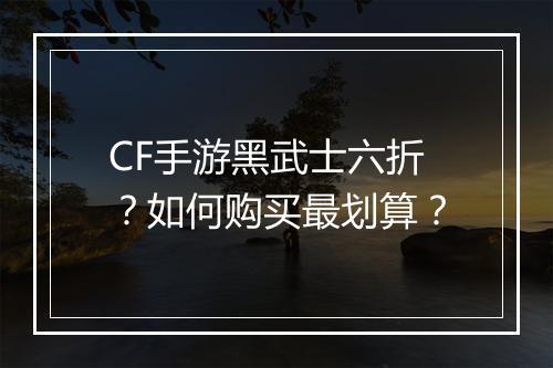 CF手游黑武士六折？如何购买最划算？