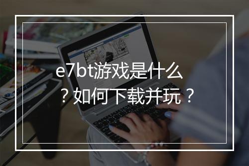 e7bt游戏是什么？如何下载并玩？