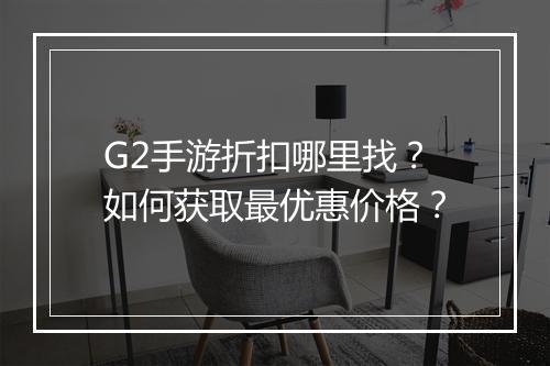 G2手游折扣哪里找？如何获取最优惠价格？