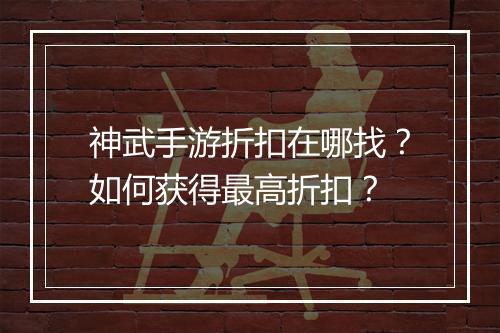 神武手游折扣在哪找？如何获得最高折扣？