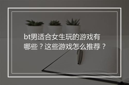 bt男适合女生玩的游戏有哪些？这些游戏怎么推荐？