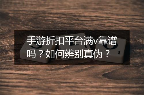 手游折扣平台满v靠谱吗？如何辨别真伪？