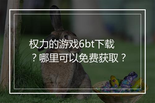 权力的游戏6bt下载？哪里可以免费获取？