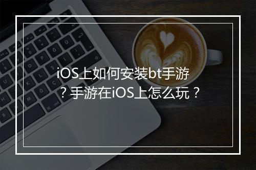 iOS上如何安装bt手游?手游在iOS上怎么玩?