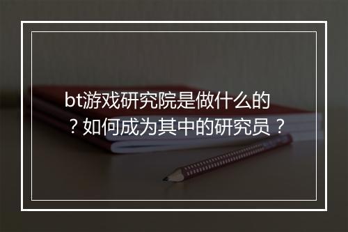bt游戏研究院是做什么的？如何成为其中的研究员？